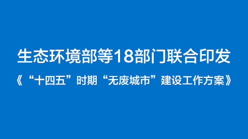 生態(tài)環(huán)境部等18部門聯(lián)合印發(fā)《“十四五”時(shí)期“無廢城市”建設(shè)工作方